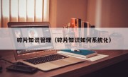 碎片知識管理（碎片知識如何系統化）