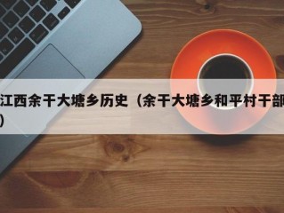 江西余干大塘鄉(xiāng)歷史（余干大塘鄉(xiāng)和平村干部）