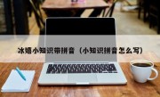 冰嬉小知識帶拼音（小知識拼音怎么寫）