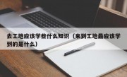 去工地應該學些什么知識（來到工地最應該學到的是什么）