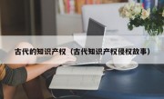 古代的知識(shí)產(chǎn)權(quán)（古代知識(shí)產(chǎn)權(quán)侵權(quán)故事）