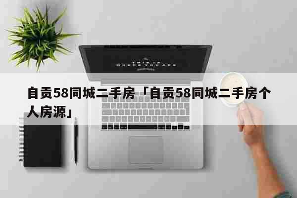 自貢58同城二手房「自貢58同城二手房個人房源」 綜合