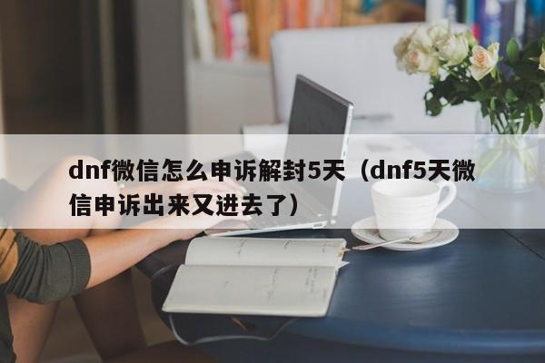 dnf微信怎么申訴解封5天的知識，現在開始吧！