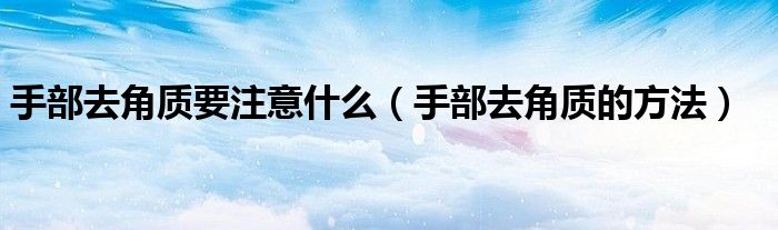 
本文去角質要注意什么，手部去角質的方法很多人還不知道