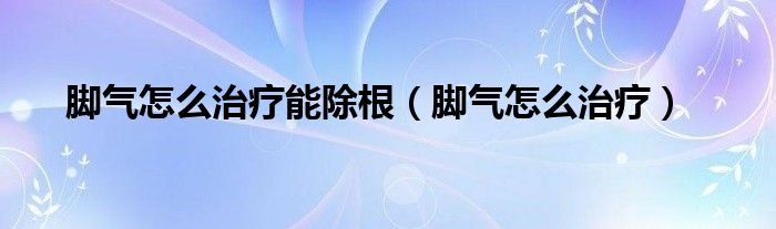 
,腳氣怎么治療能除根，腳氣一定要長期堅持！