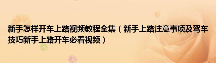 
關于新手怎樣開車上路視頻教程全集，新手上路注意事項及駕車技巧