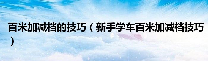 
新手學車百米加減檔的技巧，你還不知道？
