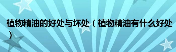 植物精油的好處與壞處，有什么好處的介紹