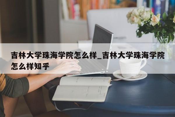 吉林大學(xué)珠海學(xué)院怎么樣_吉林大學(xué)珠海學(xué)院怎么樣知乎 第1張