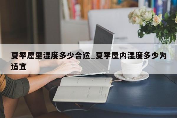 夏季屋里濕度多少合適_夏季屋內濕度多少為適宜 第1張