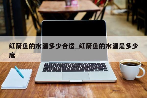 紅箭魚的水溫多少合適_紅箭魚的水溫是多少度 第1張