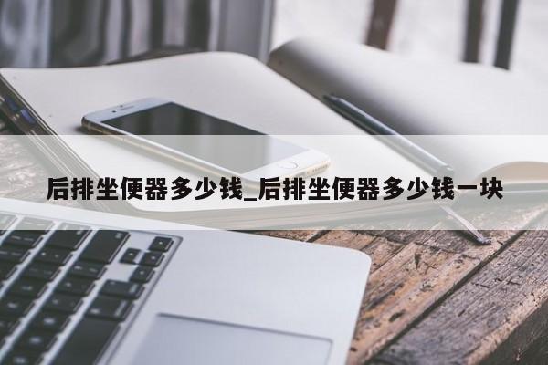 后排坐便器多少錢_后排坐便器多少錢一塊 第1張
